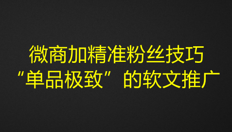 图片[1]-微商加精准粉丝技巧，“单品极致”的软文推广-暗冰资源网